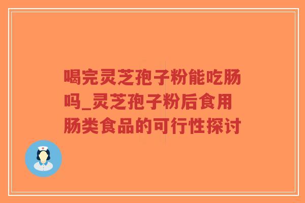 喝完灵芝孢子粉能吃肠吗_灵芝孢子粉后食用肠类食品的可行性探讨