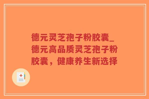 德元灵芝孢子粉胶囊_德元高品质灵芝孢子粉胶囊，健康养生新选择
