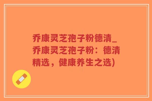 乔康灵芝孢子粉德清_乔康灵芝孢子粉：德清精选，健康养生之选)