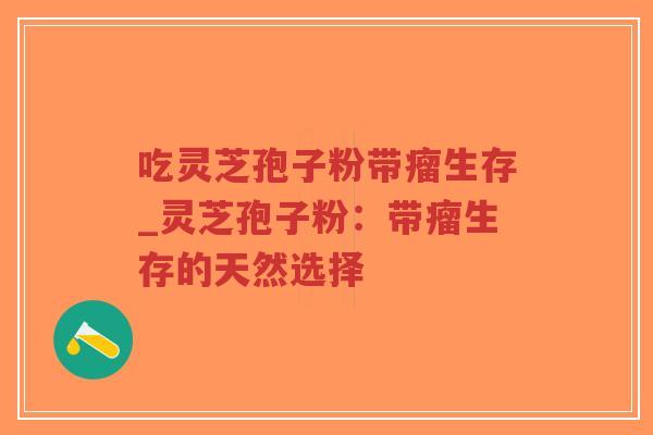 吃灵芝孢子粉带瘤生存_灵芝孢子粉：带瘤生存的天然选择