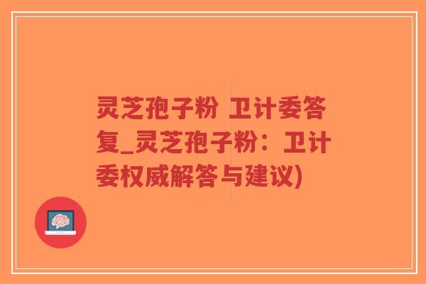 灵芝孢子粉 卫计委答复_灵芝孢子粉：卫计委权威解答与建议)
