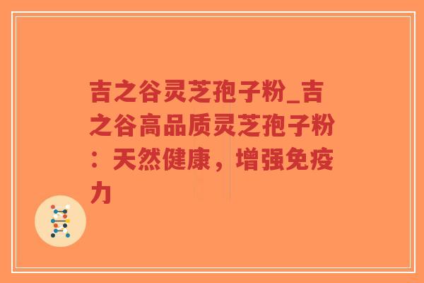 吉之谷灵芝孢子粉_吉之谷高品质灵芝孢子粉：天然健康，增强免疫力
