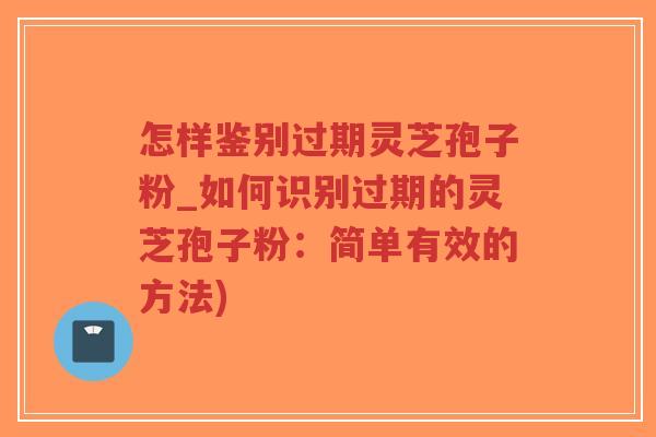 怎样鉴别过期灵芝孢子粉_如何识别过期的灵芝孢子粉：简单有效的方法)