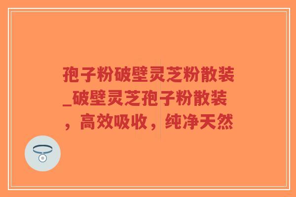 孢子粉破壁灵芝粉散装_破壁灵芝孢子粉散装，高效吸收，纯净天然