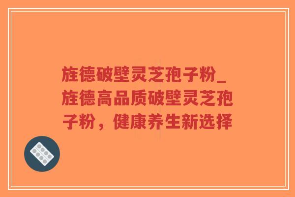 旌德破壁灵芝孢子粉_旌德高品质破壁灵芝孢子粉，健康养生新选择
