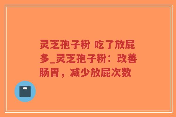 灵芝孢子粉 吃了放屁多_灵芝孢子粉：改善肠胃，减少放屁次数