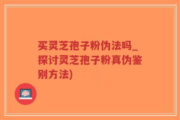 买灵芝孢子粉伪法吗_探讨灵芝孢子粉真伪鉴别方法)