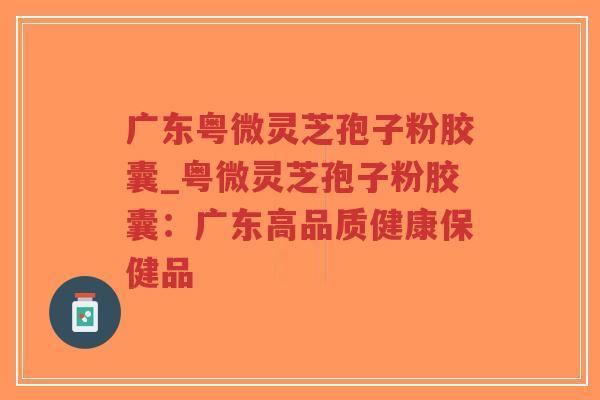 广东粤微灵芝孢子粉胶囊_粤微灵芝孢子粉胶囊：广东高品质健康保健品