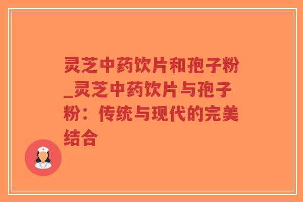 灵芝中药饮片和孢子粉_灵芝中药饮片与孢子粉：传统与现代的完美结合