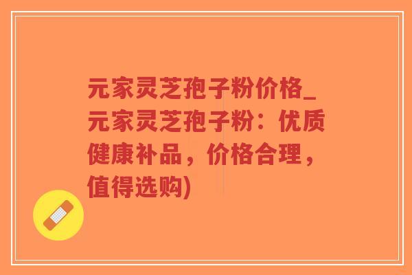 元家灵芝孢子粉价格_元家灵芝孢子粉：优质健康补品，价格合理，值得选购)