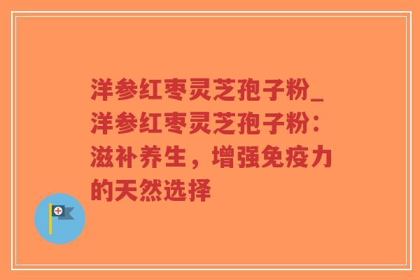 洋参红枣灵芝孢子粉_洋参红枣灵芝孢子粉：滋补养生，增强免疫力的天然选择