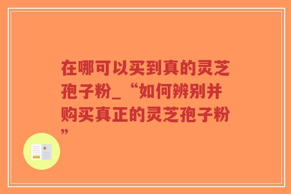 在哪可以买到真的灵芝孢子粉_“如何辨别并购买真正的灵芝孢子粉”