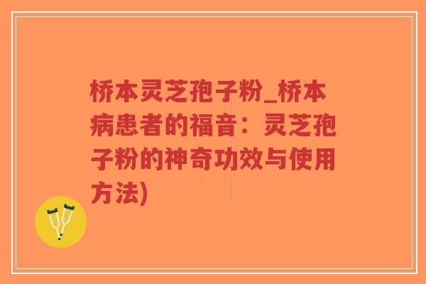 桥本灵芝孢子粉_桥本病患者的福音：灵芝孢子粉的神奇功效与使用方法)