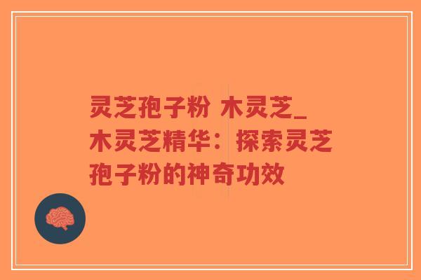灵芝孢子粉 木灵芝_木灵芝精华：探索灵芝孢子粉的神奇功效