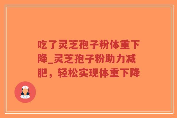 吃了灵芝孢子粉体重下降_灵芝孢子粉助力减肥，轻松实现体重下降