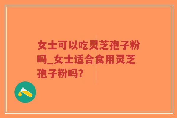 女士可以吃灵芝孢子粉吗_女士适合食用灵芝孢子粉吗？