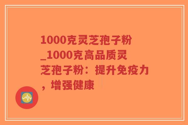 1000克灵芝孢子粉_1000克高品质灵芝孢子粉：提升免疫力，增强健康