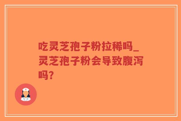 吃灵芝孢子粉拉稀吗_灵芝孢子粉会导致腹泻吗？