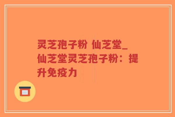 灵芝孢子粉 仙芝堂_仙芝堂灵芝孢子粉：提升免疫力