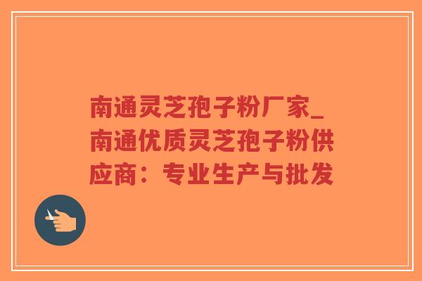 南通灵芝孢子粉厂家_南通优质灵芝孢子粉供应商：专业生产与批发