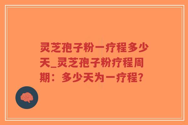 灵芝孢子粉一疗程多少天_灵芝孢子粉疗程周期：多少天为一疗程？