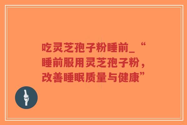 吃灵芝孢子粉睡前_“睡前服用灵芝孢子粉，改善睡眠质量与健康”