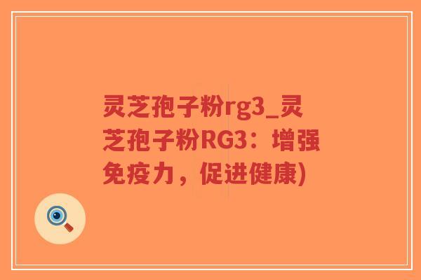 灵芝孢子粉rg3_灵芝孢子粉RG3：增强免疫力，促进健康)