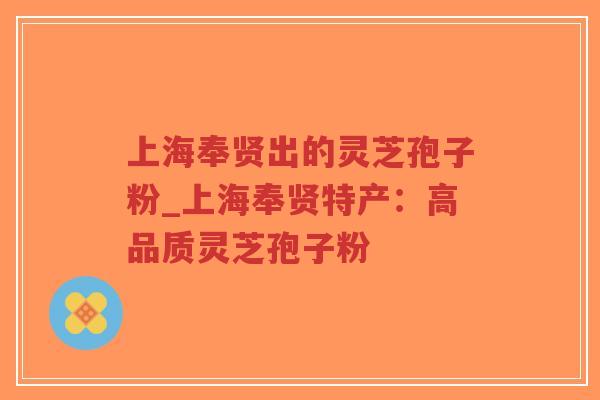 上海奉贤出的灵芝孢子粉_上海奉贤特产：高品质灵芝孢子粉