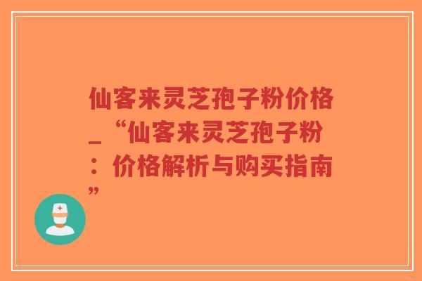 仙客来灵芝孢子粉价格_“仙客来灵芝孢子粉：价格解析与购买指南”