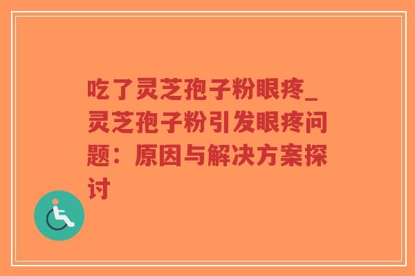 吃了灵芝孢子粉眼疼_灵芝孢子粉引发眼疼问题：原因与解决方案探讨