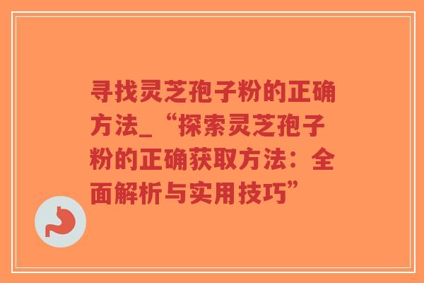 寻找灵芝孢子粉的正确方法_“探索灵芝孢子粉的正确获取方法：全面解析与实用技巧”