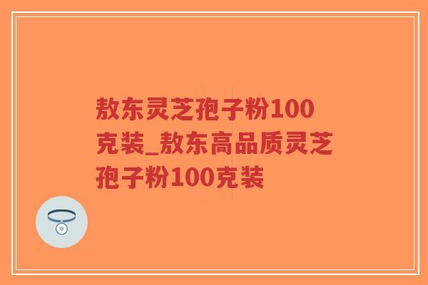 敖东灵芝孢子粉100克装_敖东高品质灵芝孢子粉100克装