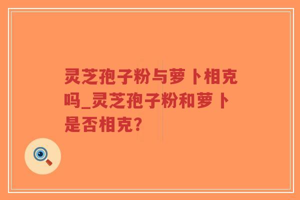灵芝孢子粉与萝卜相克吗_灵芝孢子粉和萝卜是否相克？