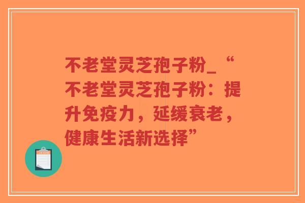 不老堂灵芝孢子粉_“不老堂灵芝孢子粉：提升免疫力，延缓衰老，健康生活新选择”