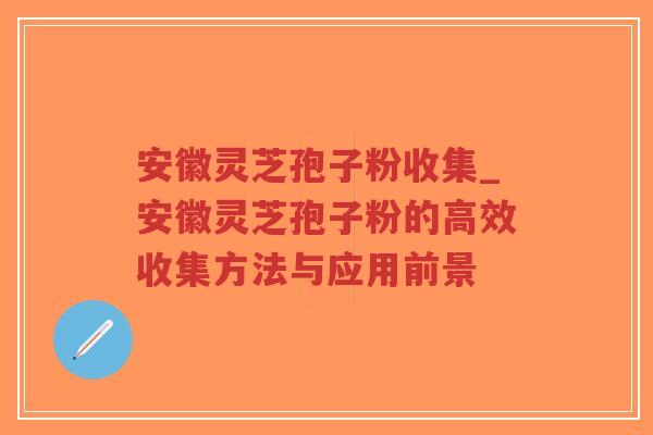 安徽灵芝孢子粉收集_安徽灵芝孢子粉的高效收集方法与应用前景