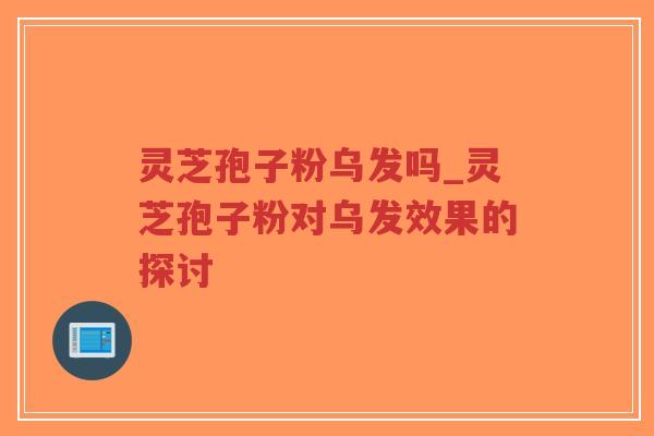 灵芝孢子粉乌发吗_灵芝孢子粉对乌发效果的探讨