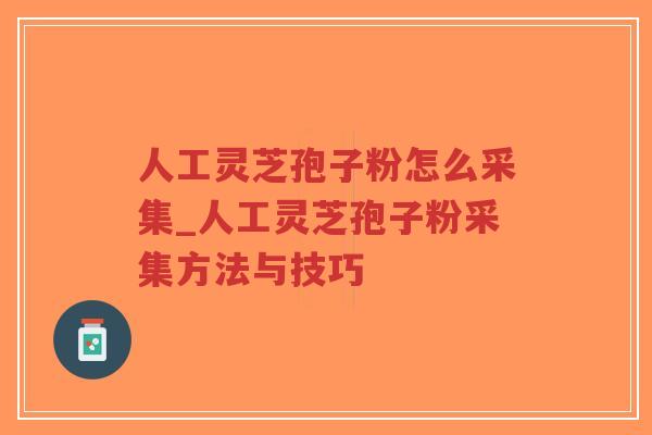 人工灵芝孢子粉怎么采集_人工灵芝孢子粉采集方法与技巧