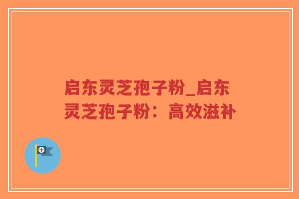 启东灵芝孢子粉_启东灵芝孢子粉：高效滋补