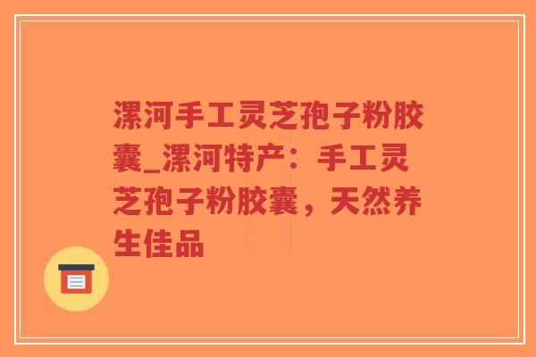 漯河手工灵芝孢子粉胶囊_漯河特产：手工灵芝孢子粉胶囊，天然养生佳品