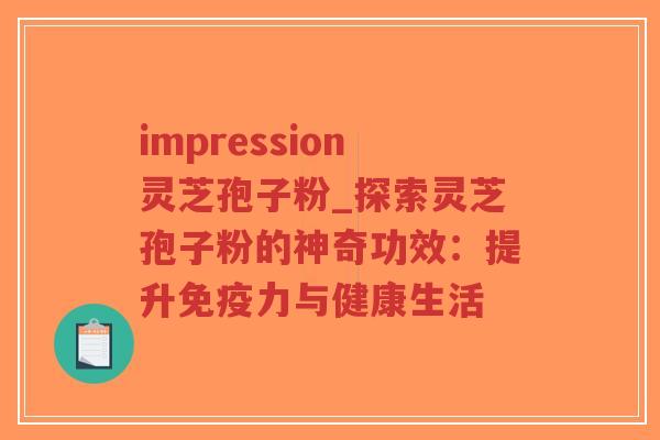impression灵芝孢子粉_探索灵芝孢子粉的神奇功效：提升免疫力与健康生活