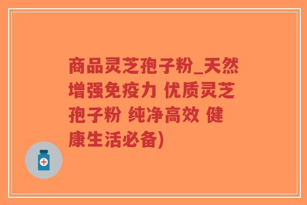 商品灵芝孢子粉_天然增强免疫力 优质灵芝孢子粉 纯净高效 健康生活必备)