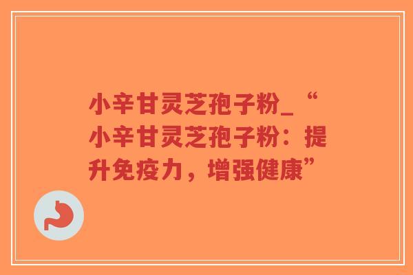 小辛甘灵芝孢子粉_“小辛甘灵芝孢子粉：提升免疫力，增强健康”