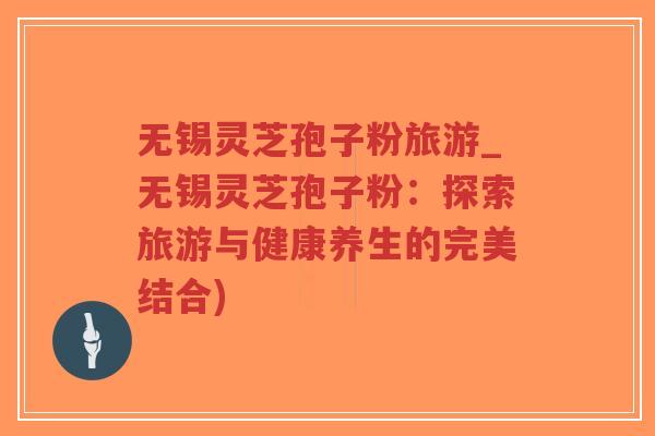 无锡灵芝孢子粉旅游_无锡灵芝孢子粉：探索旅游与健康养生的完美结合)