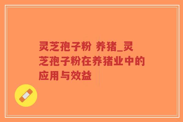 灵芝孢子粉 养猪_灵芝孢子粉在养猪业中的应用与效益