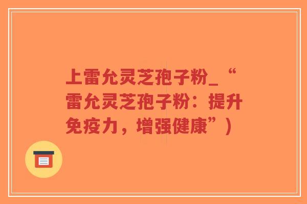 上雷允灵芝孢子粉_“雷允灵芝孢子粉：提升免疫力，增强健康”)