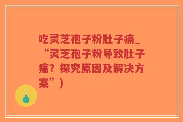 吃灵芝孢子粉肚子痛_“灵芝孢子粉导致肚子痛？探究原因及解决方案”)