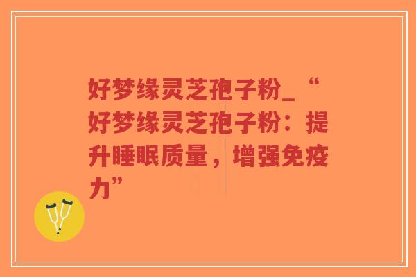 好梦缘灵芝孢子粉_“好梦缘灵芝孢子粉：提升睡眠质量，增强免疫力”