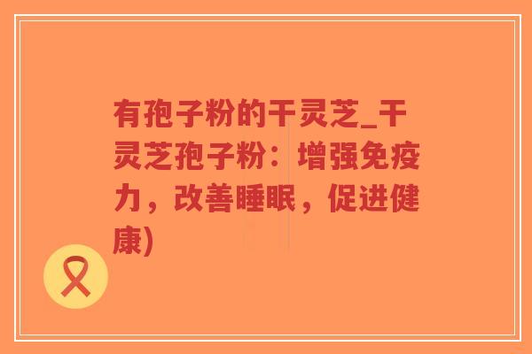 有孢子粉的干灵芝_干灵芝孢子粉：增强免疫力，改善睡眠，促进健康)