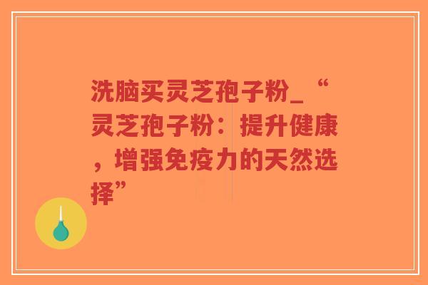 洗脑买灵芝孢子粉_“灵芝孢子粉：提升健康，增强免疫力的天然选择”