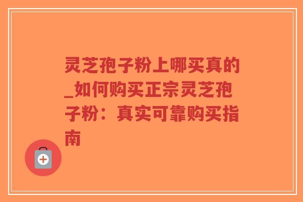 灵芝孢子粉上哪买真的_如何购买正宗灵芝孢子粉：真实可靠购买指南